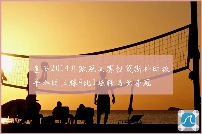 皇马2014年欧冠决赛拉莫斯补时扳平加时三球4比1逆转马竞夺冠
