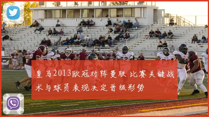 皇马2013欧冠对阵曼联 比赛关键战术与球员表现决定晋级形势