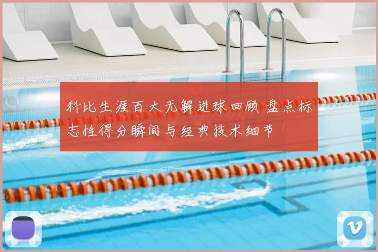 科比生涯百大无解进球回顾 盘点标志性得分瞬间与经典技术细节