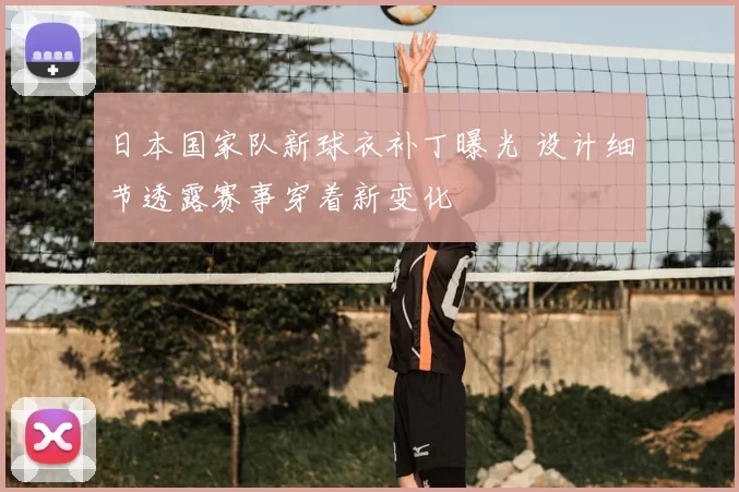 日本国家队新球衣补丁曝光 设计细节透露赛事穿着新变化