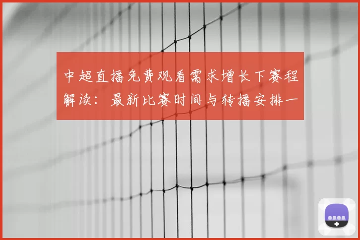 中超直播免费观看需求增长下赛程解读：最新比赛时间与转播安排一览