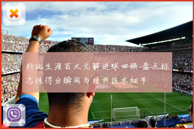 科比生涯百大无解进球回顾 盘点标志性得分瞬间与经典技术细节