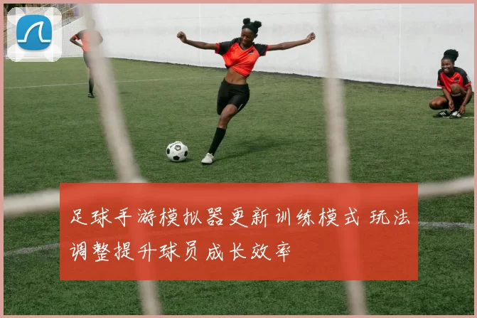 足球手游模拟器更新训练模式 玩法调整提升球员成长效率