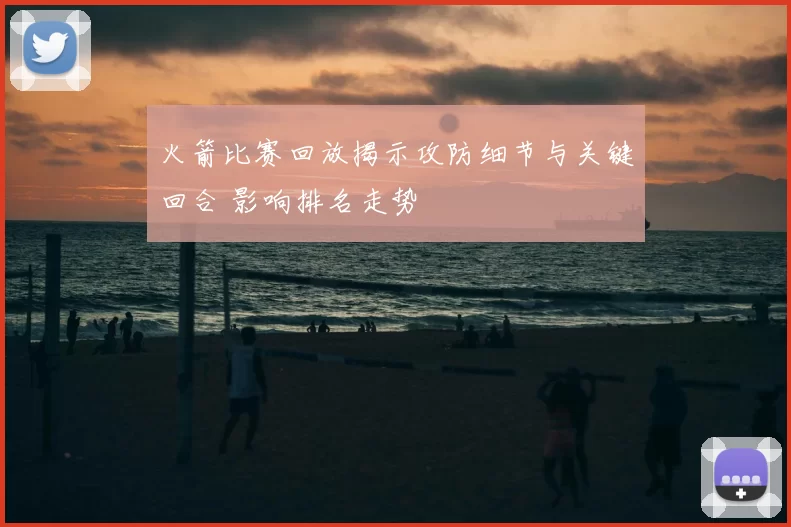 火箭比赛回放揭示攻防细节与关键回合 影响排名走势