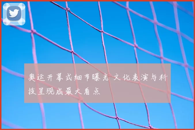 奥运开幕式细节曝光 文化表演与科技呈现成最大看点