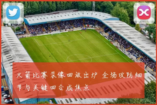 火箭比赛录像回放出炉 全场攻防细节与关键回合成焦点