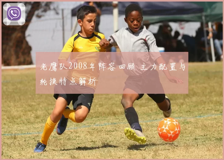 老鹰队2008年阵容回顾 主力配置与轮换特点解析