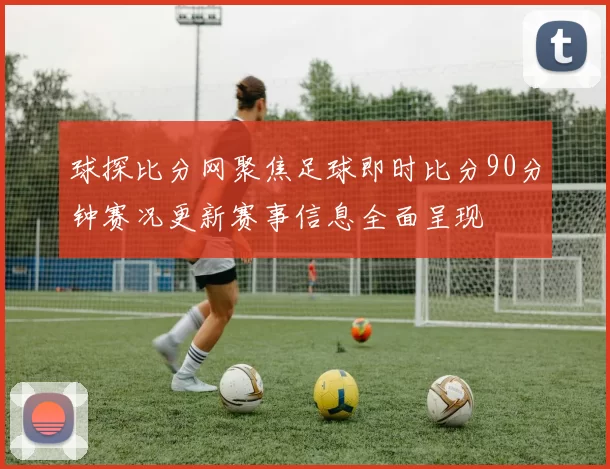 球探比分网聚焦足球即时比分90分钟赛况更新赛事信息全面呈现