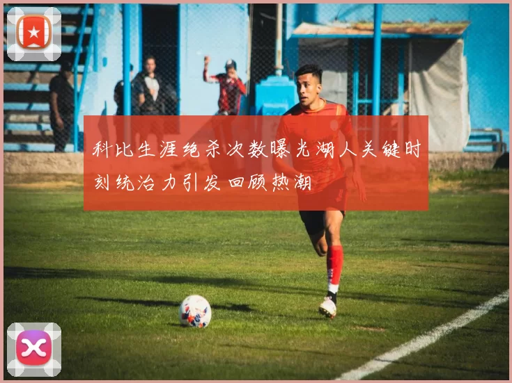 科比生涯绝杀次数曝光湖人关键时刻统治力引发回顾热潮