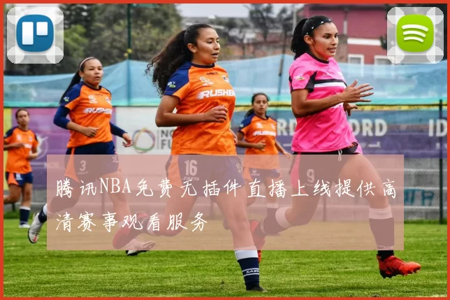 腾讯NBA免费无插件直播上线提供高清赛事观看服务