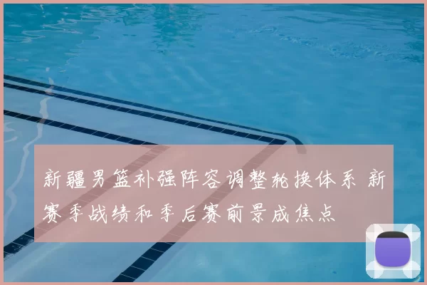 新疆男篮补强阵容调整轮换体系 新赛季战绩和季后赛前景成焦点