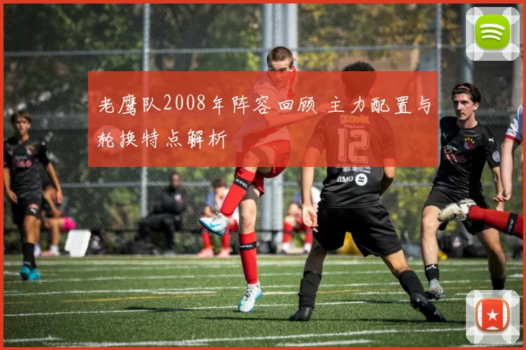 老鹰队2008年阵容回顾 主力配置与轮换特点解析