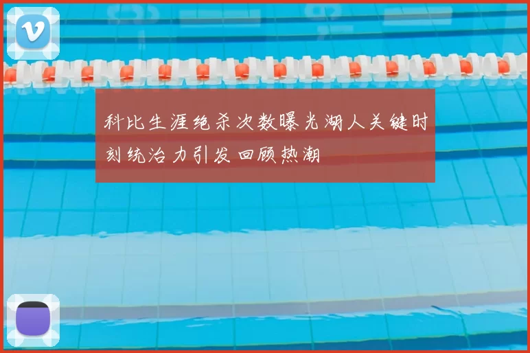 科比生涯绝杀次数曝光湖人关键时刻统治力引发回顾热潮