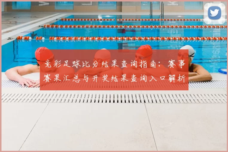 竞彩足球比分结果查询指南:赛事赛果汇总与开奖结果查询入口解析