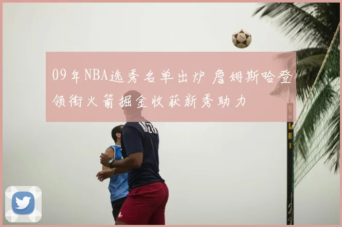 09年NBA选秀名单出炉 詹姆斯哈登领衔火箭掘金收获新秀助力