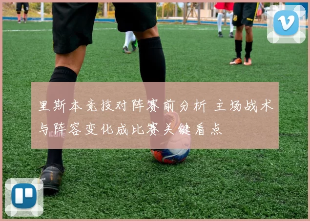 里斯本竞技对阵赛前分析 主场战术与阵容变化成比赛关键看点