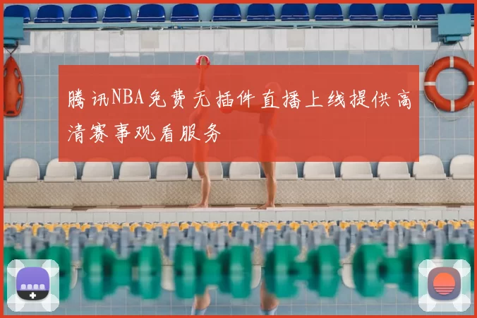 腾讯NBA免费无插件直播上线提供高清赛事观看服务