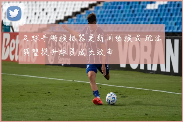 足球手游模拟器更新训练模式 玩法调整提升球员成长效率