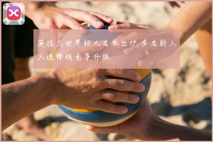 英格兰世界杯大名单出炉 多名新人入选锋线竞争升级