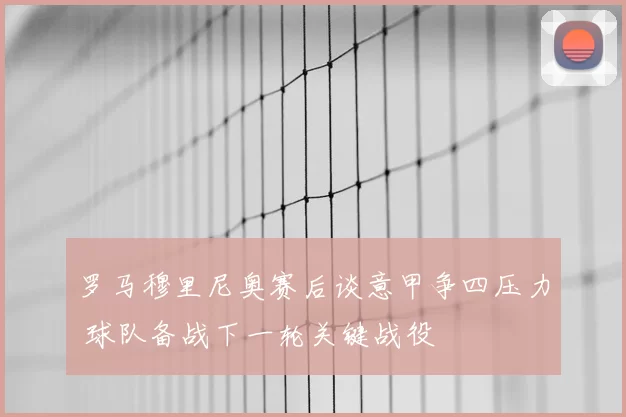 罗马穆里尼奥赛后谈意甲争四压力 球队备战下一轮关键战役