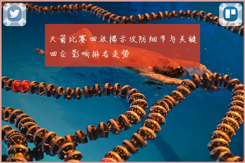 火箭比赛回放揭示攻防细节与关键回合 影响排名走势