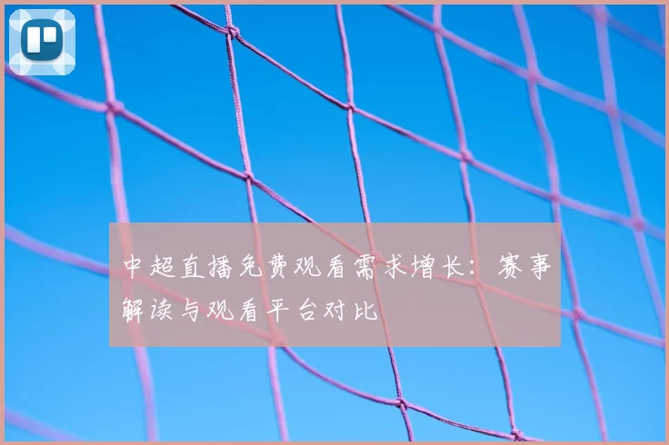 中超直播免费观看需求增长：赛事解读与观看平台对比