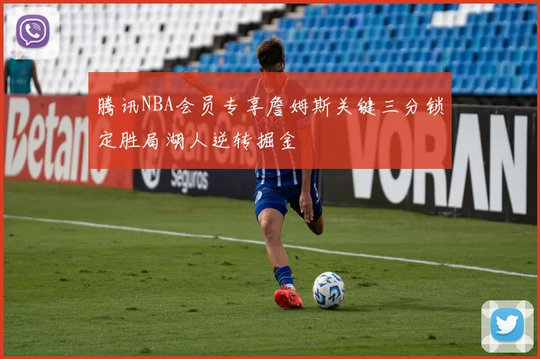 腾讯NBA会员专享詹姆斯关键三分锁定胜局湖人逆转掘金