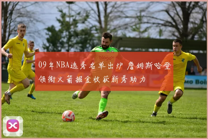 09年NBA选秀名单出炉 詹姆斯哈登领衔火箭掘金收获新秀助力