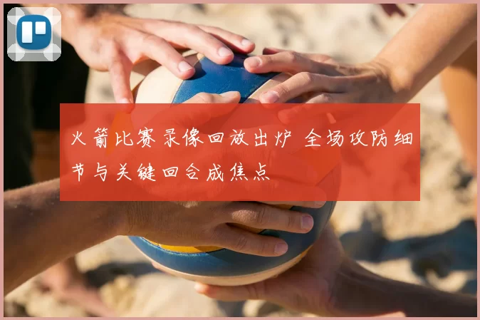 火箭比赛录像回放出炉 全场攻防细节与关键回合成焦点