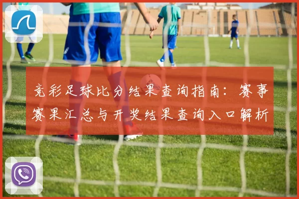 竞彩足球比分结果查询指南：赛事赛果汇总与开奖结果查询入口解析