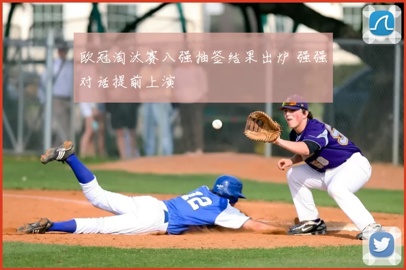 欧冠淘汰赛八强抽签结果出炉 强强对话提前上演