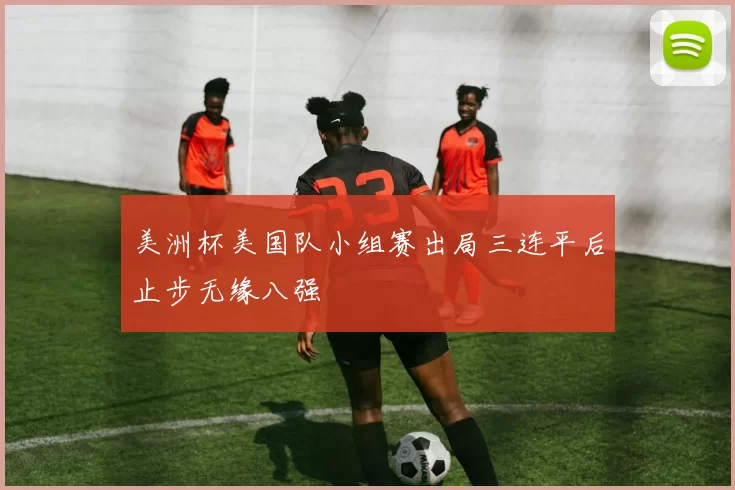 美洲杯美国队小组赛出局三连平后止步无缘八强