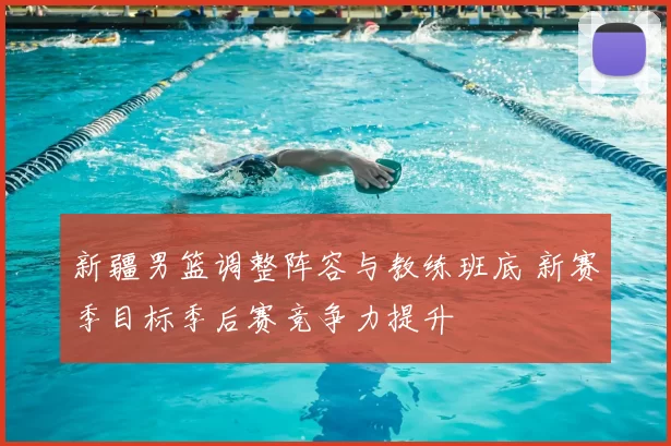 新疆男篮调整阵容与教练班底 新赛季目标季后赛竞争力提升