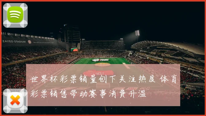 世界杯彩票销量创下关注热度 体育彩票销售带动赛事消费升温