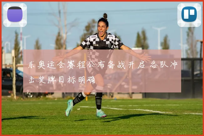 东奥运会赛程公布备战开启 各队冲击奖牌目标明确