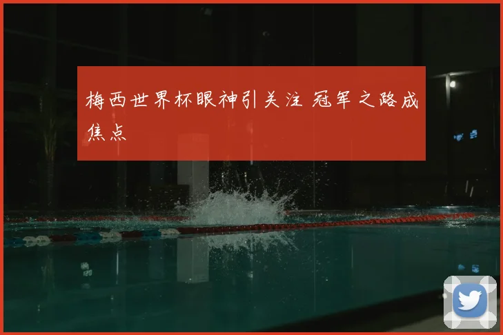 梅西世界杯眼神引关注 冠军之路成焦点