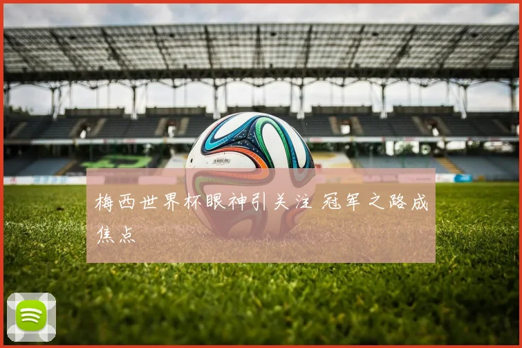 梅西世界杯眼神引关注 冠军之路成焦点