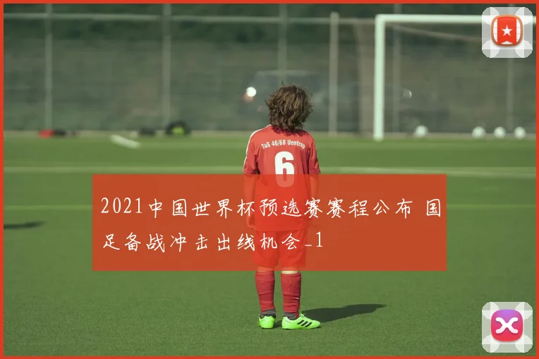2021中国世界杯预选赛赛程公布 国足备战冲击出线机会_1