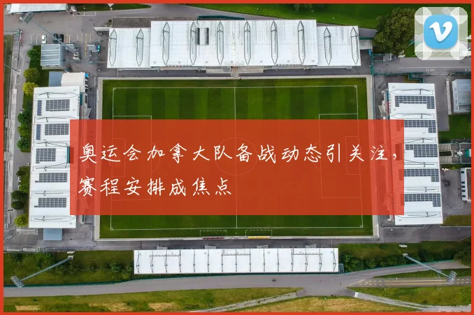 奥运会加拿大队备战动态引关注，赛程安排成焦点