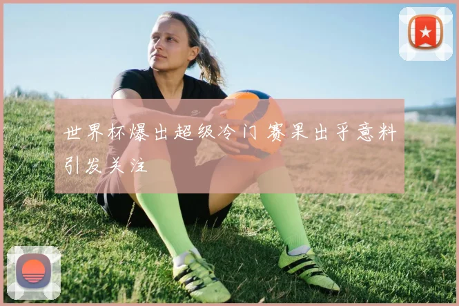 世界杯爆出超级冷门 赛果出乎意料引发关注