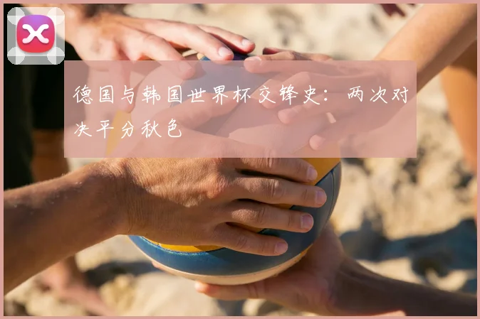 德国与韩国世界杯交锋史:两次对决平分秋色