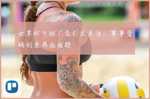 世界杯牛奶广告引发关注，赛事营销创意再成话题