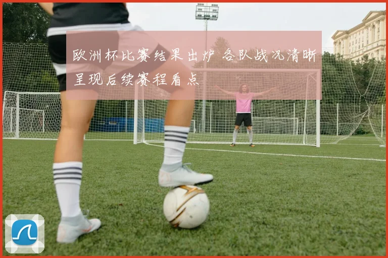 欧洲杯比赛结果出炉 各队战况清晰呈现后续赛程看点