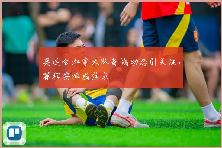 奥运会加拿大队备战动态引关注，赛程安排成焦点