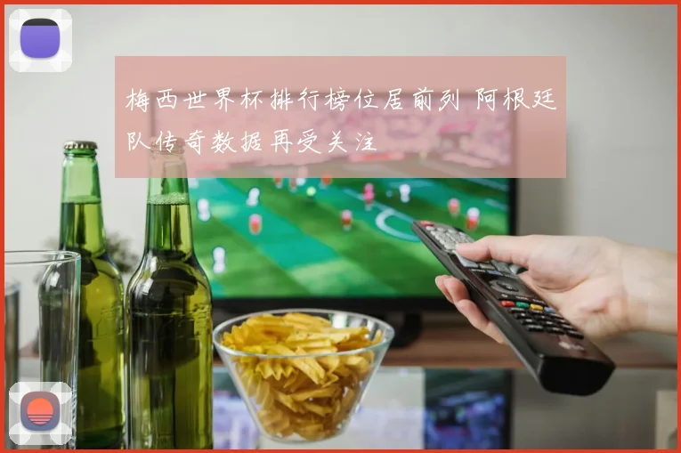 梅西世界杯排行榜位居前列 阿根廷队传奇数据再受关注