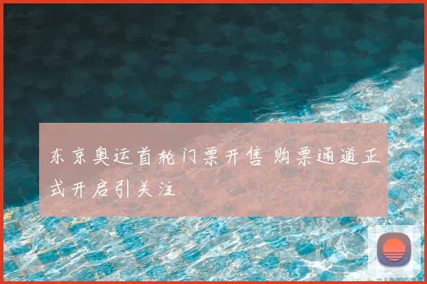 东京奥运首轮门票开售 购票通道正式开启引关注